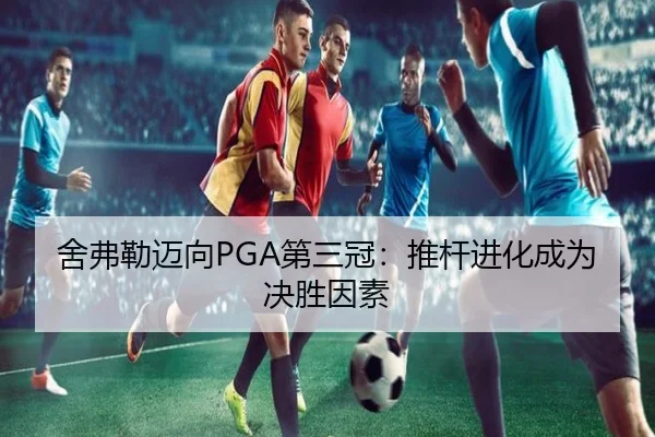舍弗勒迈向PGA第三冠：推杆进化成为决胜因素